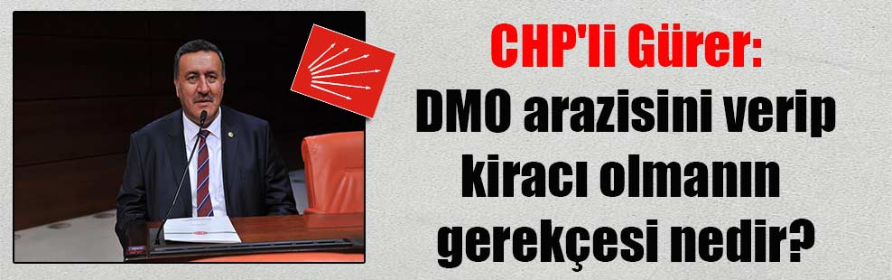 CHP’li Gürer: DMO arazisini verip kiracı olmanın gerekçesi nedir?