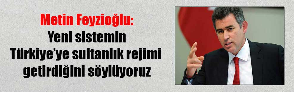 Metin Feyzioğlu: Yeni sistemin Türkiye’ye sultanlık rejimi getirdiğini söylüyoruz