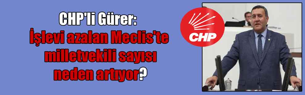 CHP’li Gürer: İşlevi azalan Meclis’te milletvekili sayısı neden artıyor?