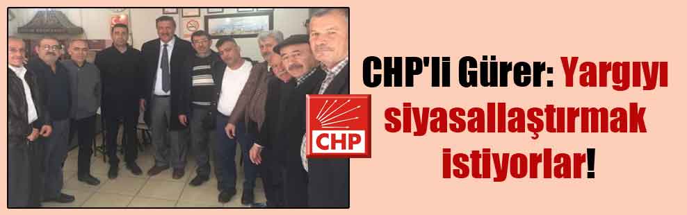 CHP’li Gürer: Yargıyı siyasallaştırmak istiyorlar!