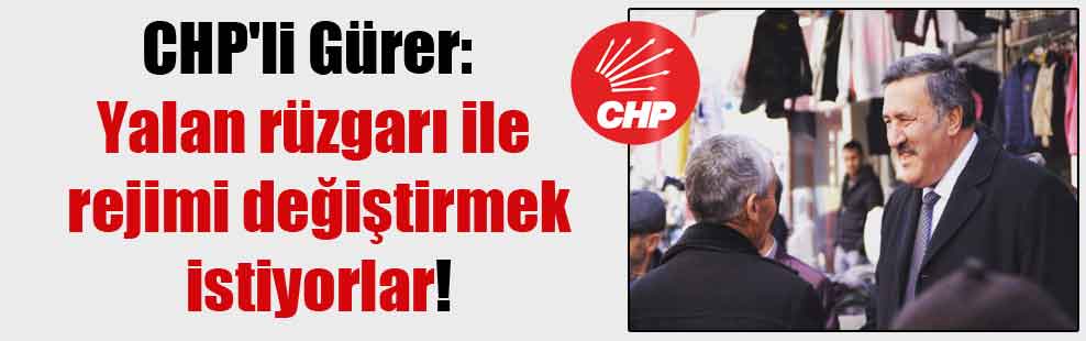 CHP’li Gürer: Yalan rüzgarı ile rejimi değiştirmek istiyorlar!