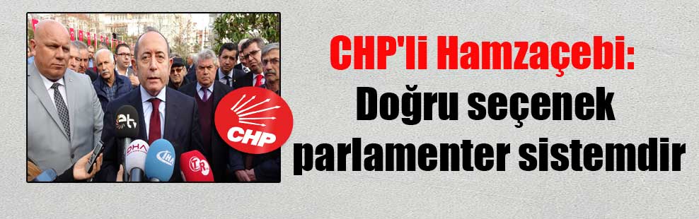 CHP’li Hamzaçebi: Doğru seçenek parlamenter sistemdir