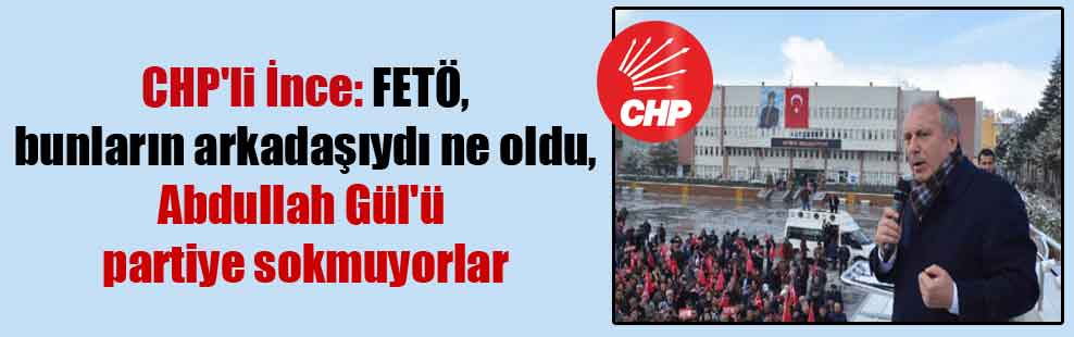 CHP’li İnce: FETÖ, bunların arkadaşıydı ne oldu, Abdullah Gül’ü partiye sokmuyorlar