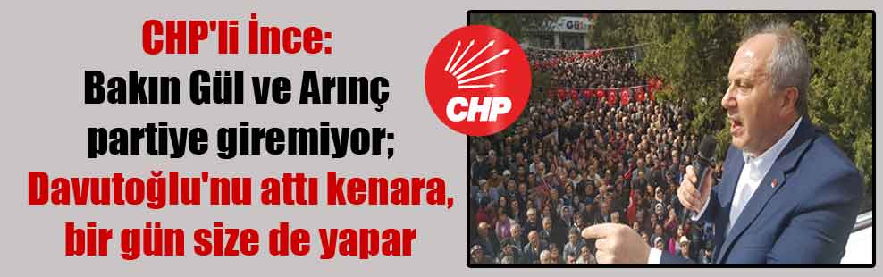 CHP’li İnce: Bakın Gül ve Arınç partiye giremiyor; Davutoğlu’nu attı kenara, bir gün size de yapar