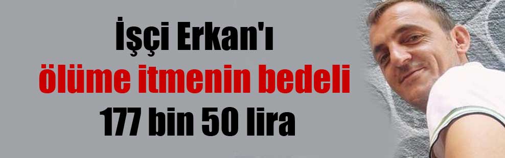 İşçi Erkan’ı ölüme itmenin bedeli 177 bin 50 lira