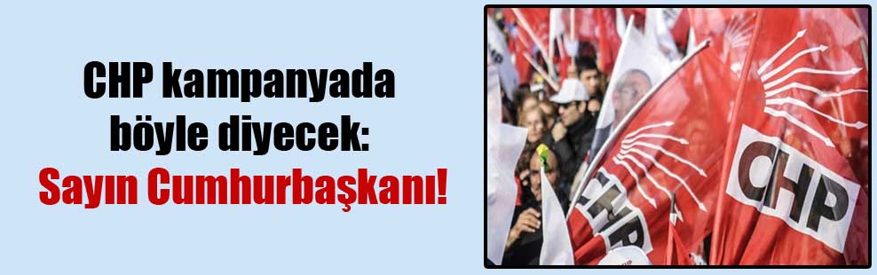 CHP kampanyada böyle diyecek: Sayın Cumhurbaşkanı!