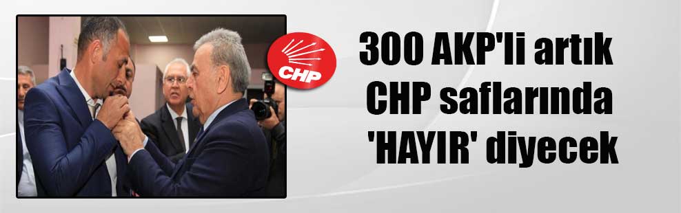 300 AKP’li artık CHP saflarında ‘HAYIR’ diyecek