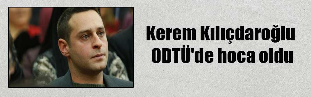 Kerem Kılıçdaroğlu ODTÜ’de hoca oldu
