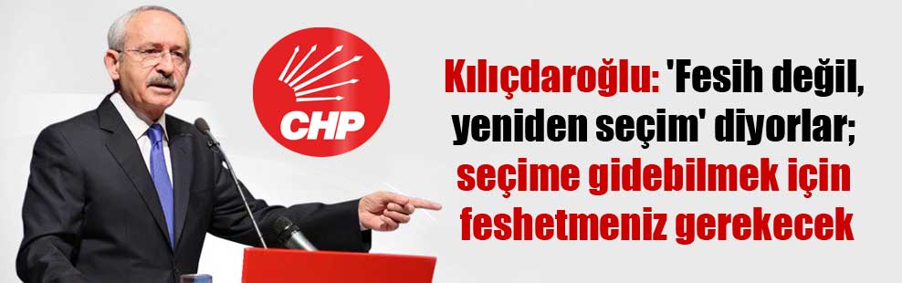 Kılıçdaroğlu: ‘Fesih değil, yeniden seçim’ diyorlar; seçime gidebilmek için feshetmeniz gerekecek