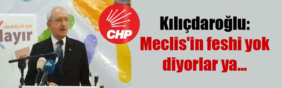 Kılıçdaroğlu: Meclis’in feshi yok diyorlar ya…