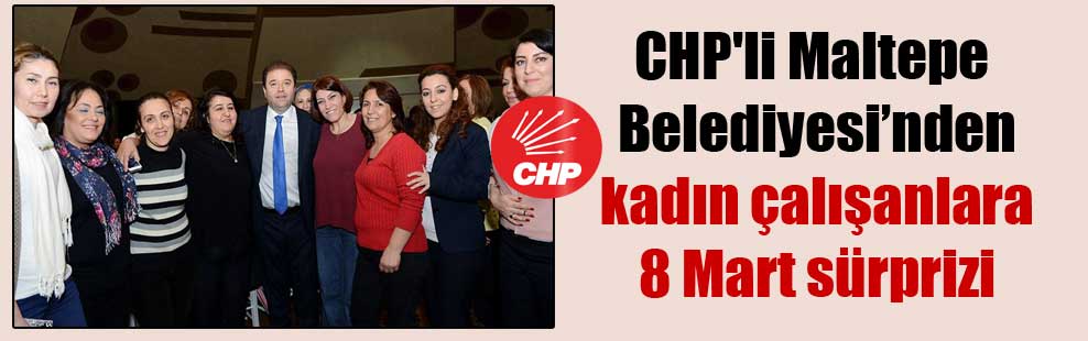 CHP’li Maltepe Belediyesi’nde kadın çalışanlara 8 Mart sürprizi