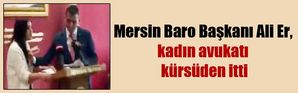 Mersin Baro Başkanı Ali Er, kadın avukatı kürsüden itti
