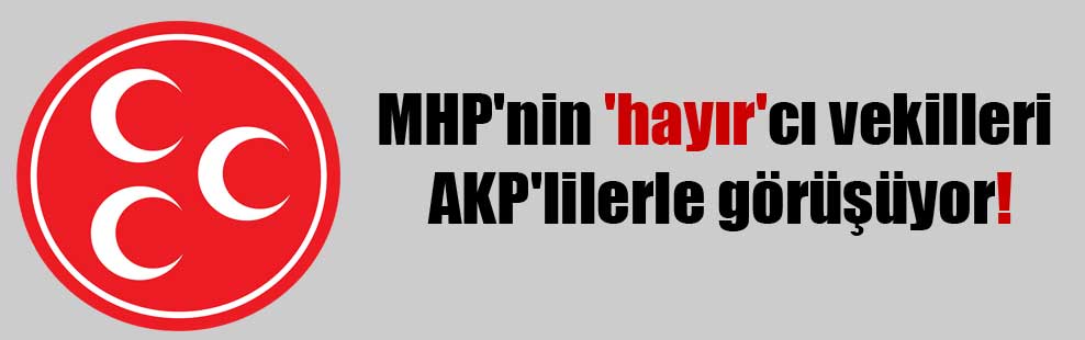 MHP’nin ‘hayır’cı vekilleri AKP’lilerle görüşüyor!