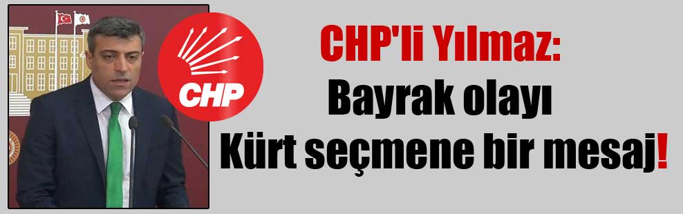 CHP’li Yılmaz: Bayrak olayı Kürt seçmene bir mesaj!