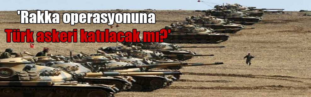 ‘Rakka operasyonuna Türk askeri katılacak mı?’