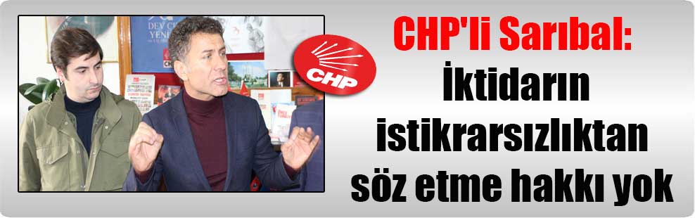 CHP’li Sarıbal: İktidarın istikrarsızlıktan söz etme hakkı yok