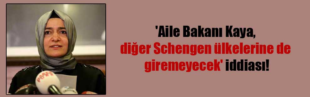 ‘Aile Bakanı Kaya, diğer Schengen ülkelerine de giremeyecek’ iddiası!