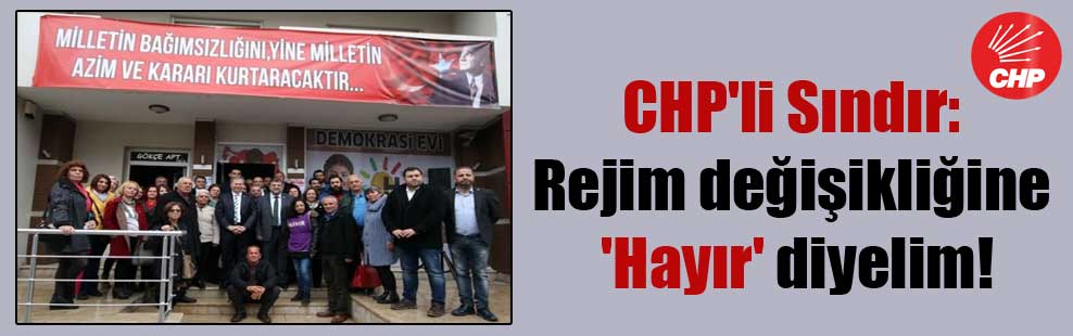 CHP’li Sındır: Rejim değişikliğine ‘Hayır’ diyelim!