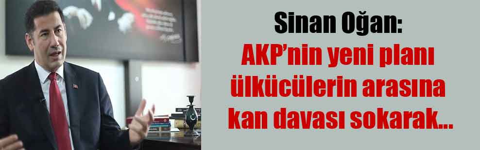 Sinan Oğan: AKP’nin yeni planı ülkücülerin arasına kan davası sokarak…