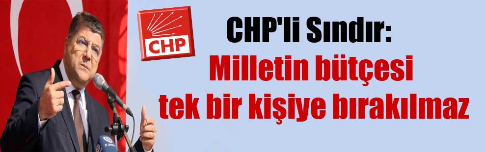 CHP’li Sındır: Milletin bütçesi tek bir kişiye bırakılmaz