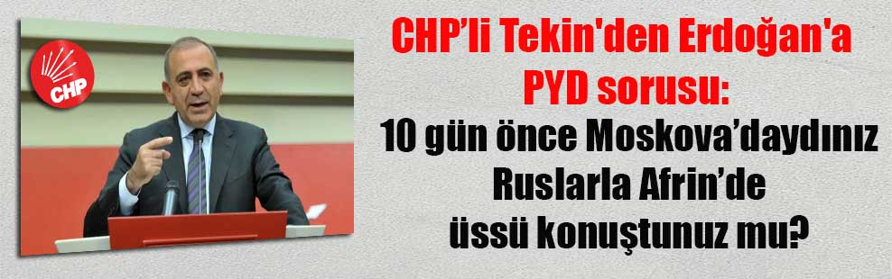 CHP’li Tekin’den Erdoğan’a PYD sorusu: 10 gün önce Moskova’daydınız Ruslarla Afrin’de üssü konuştunuz mu?