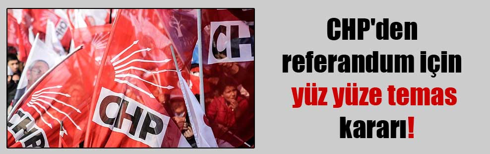 CHP’den referandum için yüz yüze temas kararı!
