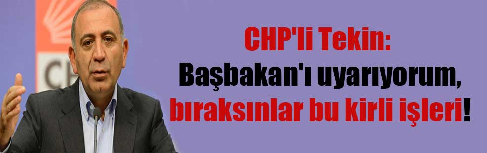 CHP’li Tekin: Başbakan’ı uyarıyorum, bıraksınlar bu kirli işleri!