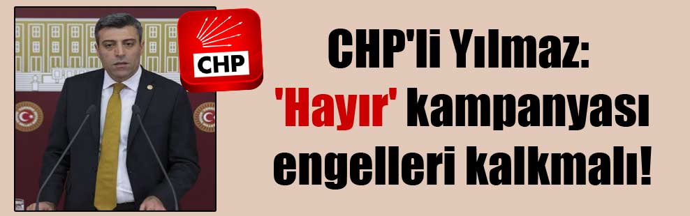 CHP’li Yılmaz: ‘Hayır’ kampanyası engelleri kalkmalı!