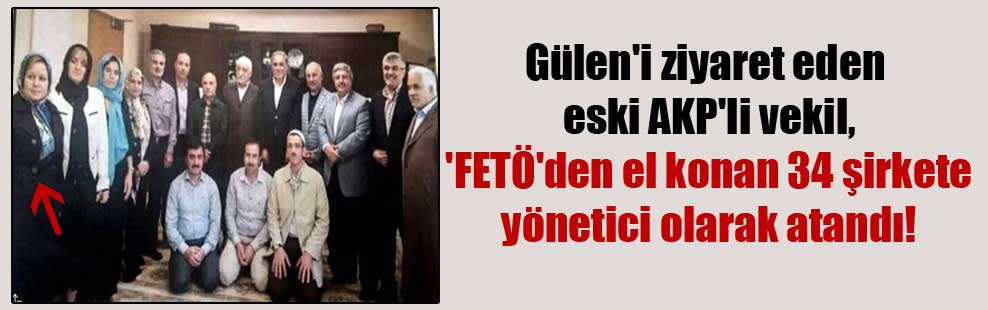Gülen’i ziyaret eden eski AKP’li vekil, ‘FETÖ’den el konan 34 şirkete yönetici olarak atandı!