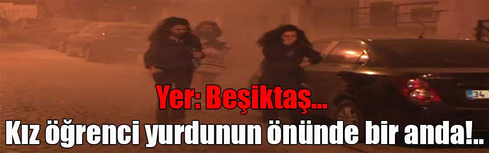 Yer: Beşiktaş… Kız öğrenci yurdunun önünde bir anda!..