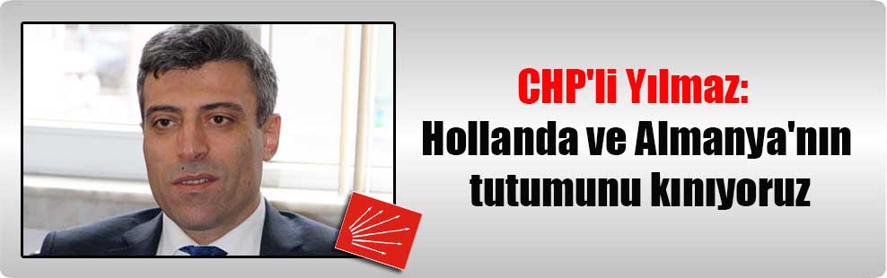 CHP’li Yılmaz: Hollanda ve Almanya’nın tutumunu kınıyoruz