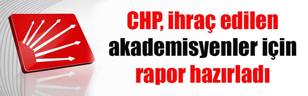 CHP, ihraç edilen akademisyenler için rapor hazırladı