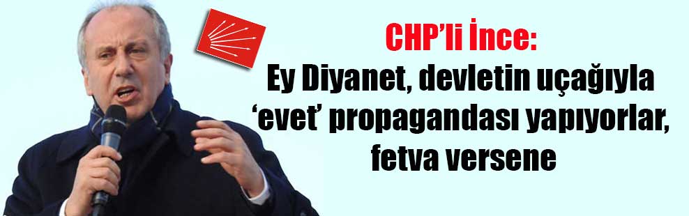 CHP’li İnce: Ey Diyanet, devletin uçağıyla ‘evet’ propagandası yapıyorlar, fetva versene