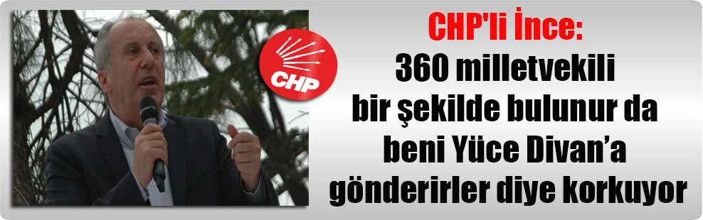 CHP’li İnce: 360 milletvekili bir şekilde bulunur da beni Yüce Divan’a gönderirler diye korkuyor