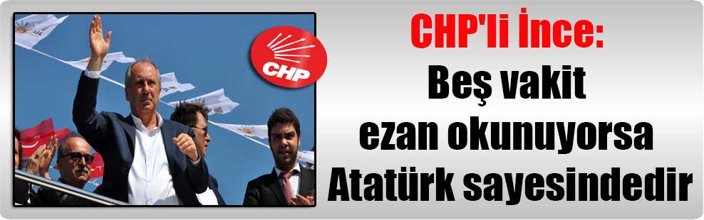 CHP’li İnce: Beş vakit ezan okunuyorsa Atatürk sayesindedir