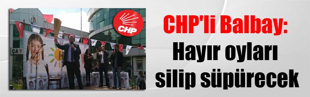 CHP’li Balbay: Hayır oyları silip süpürecek