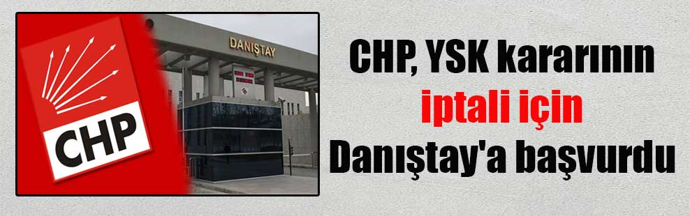 CHP, YSK kararının iptali için Danıştay’a başvurdu
