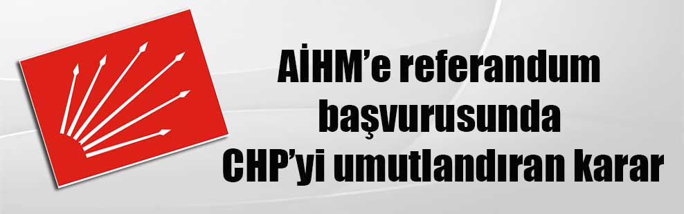 AİHM’e referandum başvurusunda CHP’yi umutlandıran karar