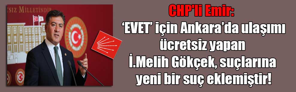 CHP’li Emir:  ‘EVET’ için Ankara’da ulaşımı ücretsiz yapan İ.Melih Gökçek, suçlarına yeni bir suç eklemiştir!