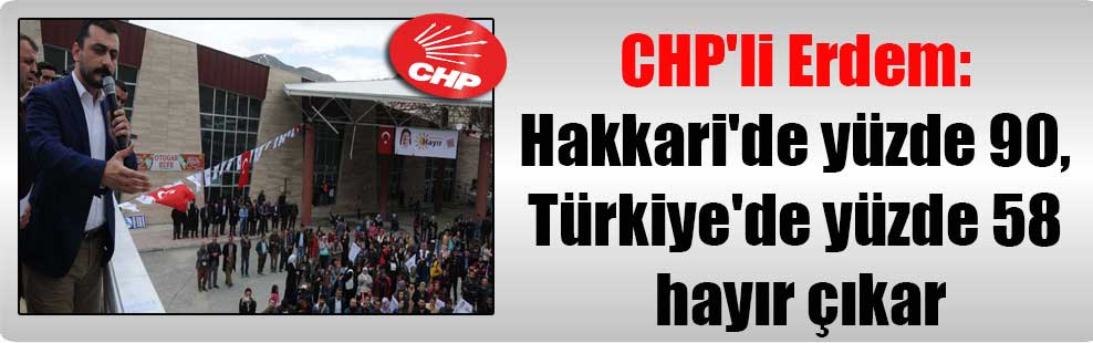 CHP’li Erdem: Hakkari’de yüzde 90, Türkiye’de yüzde 58 hayır çıkar