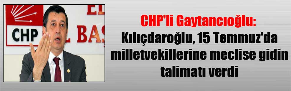 CHP’li Gaytancıoğlu: Kılıçdaroğlu, 15 Temmuz’da milletvekillerine meclise gidin talimatı verdi