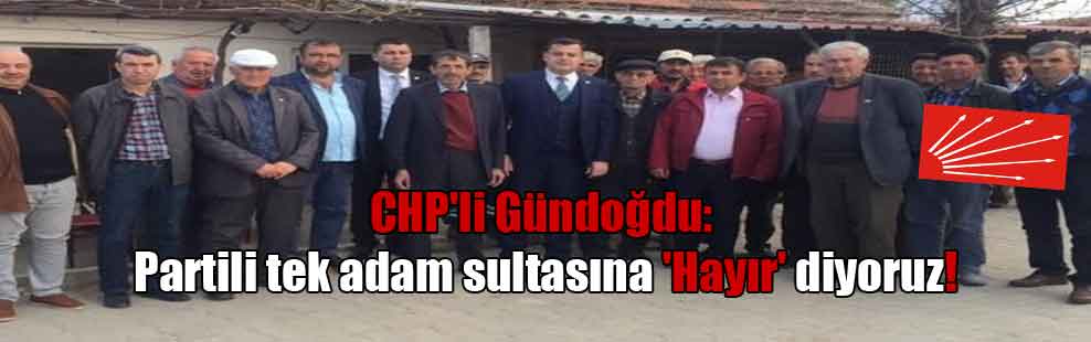 CHP’li Gündoğdu: Partili tek adam sultasına ‘Hayır’ diyoruz!