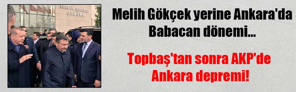 Melih Gökçek yerine Ankara’da Babacan dönemi… Topbaş’tan sonra AKP’de Ankara depremi!