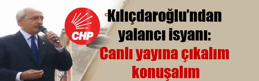 Kılıçdaroğlu’ndan yalancı isyanı: Canlı yayına çıkalım konuşalım