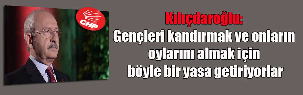 Kılıçdaroğlu: Gençleri kandırmak ve onların oylarını almak için böyle bir yasa getiriyorlar