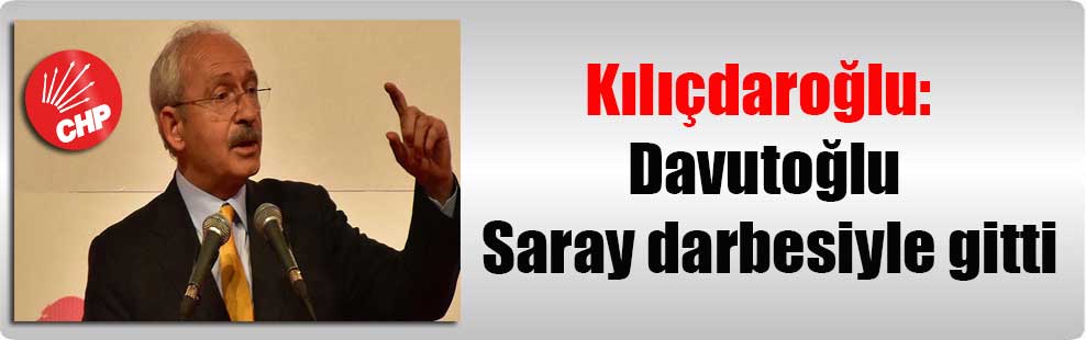 Kılıçdaroğlu: Davutoğlu Saray darbesiyle gitti
