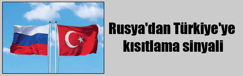 Rusya’dan Türkiye’ye kısıtlama sinyali