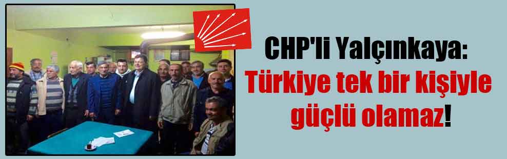 CHP’li Yalçınkaya: Türkiye tek bir kişiyle güçlü olamaz!