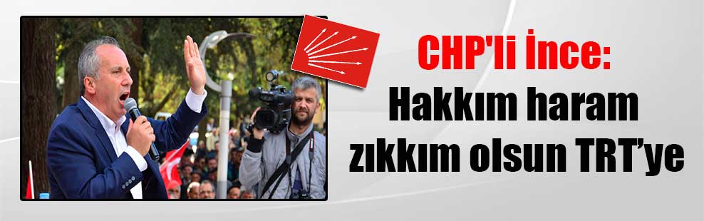 CHP’li İnce: Hakkım haram zıkkım olsun TRT’ye