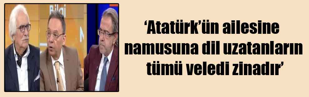 ‘Atatürk’ün ailesine namusuna dil uzatanların tümü veledi zinadır’